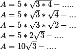 A= 5*\sqrt{3*4}-.....
 \\ A= 5*\sqrt{3}*\sqrt{4}-...
 \\ A= 5*\sqrt{3}*\sqrt{2}-...
 \\ A= 5*2\sqrt{3}-....
 \\ A= 10\sqrt{3}-....